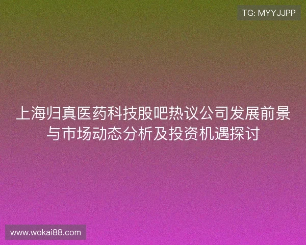 上海归真医药科技股吧热议公司发展前景与市场动态分析及投资机遇探讨