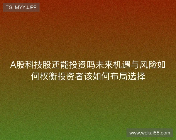 A股科技股还能投资吗未来机遇与风险如何权衡投资者该如何布局选择 A股科技股还能投资吗未来机遇与风险如何权衡投资者该如何布局选择