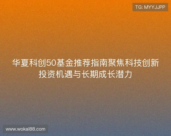 华夏科创50基金推荐指南聚焦科技创新投资机遇与长期成长潜力 华夏科创50基金推荐指南聚焦科技创新投资机遇与长期成长潜力